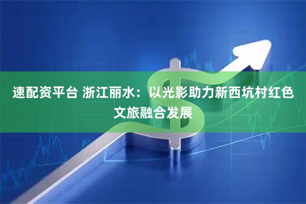 速配资平台 浙江丽水：以光影助力新西坑村红色文旅融合发展