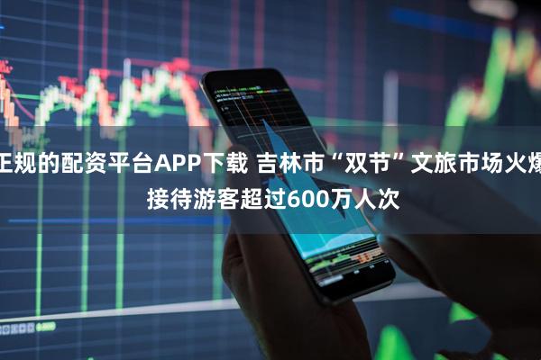 正规的配资平台APP下载 吉林市“双节”文旅市场火爆 接待游客超过600万人次
