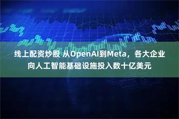 线上配资炒股 从OpenAI到Meta，各大企业向人工智能基础设施投入数十亿美元