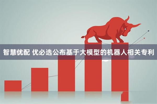 智慧优配 优必选公布基于大模型的机器人相关专利