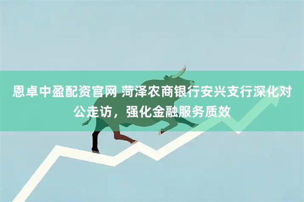 恩卓中盈配资官网 菏泽农商银行安兴支行深化对公走访，强化金融服务质效
