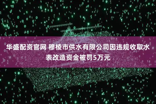 华盛配资官网 穆棱市供水有限公司因违规收取水表改造资金被罚5万元