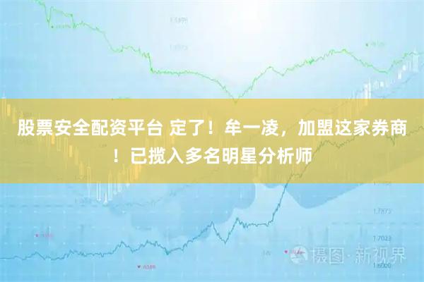 股票安全配资平台 定了！牟一凌，加盟这家券商！已揽入多名明星分析师