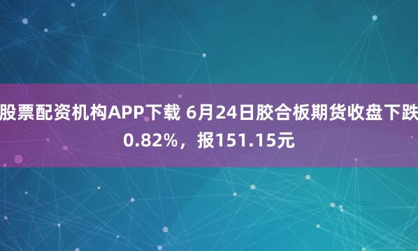 股票配资机构APP下载 6月24日胶合板期货收盘下跌0.82%，报151.15元