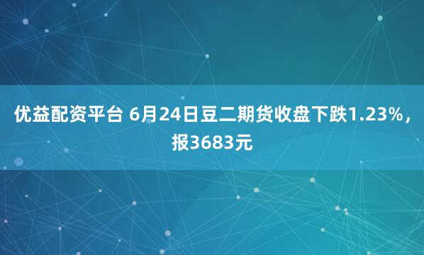 优益配资平台 6月24日豆二期货收盘下跌1.23%，报3683元