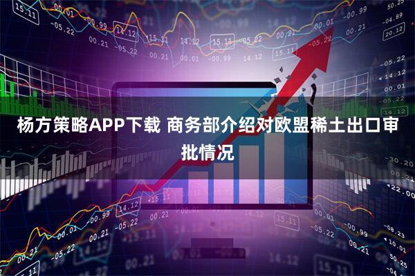 杨方策略APP下载 商务部介绍对欧盟稀土出口审批情况