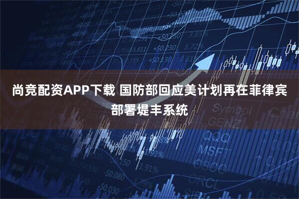 尚竞配资APP下载 国防部回应美计划再在菲律宾部署堤丰系统