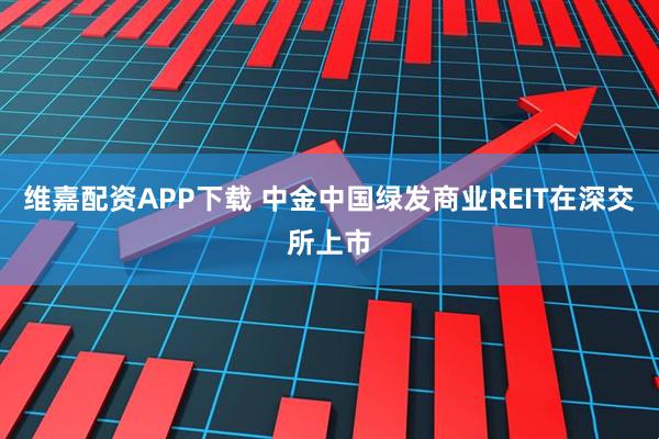 维嘉配资APP下载 中金中国绿发商业REIT在深交所上市