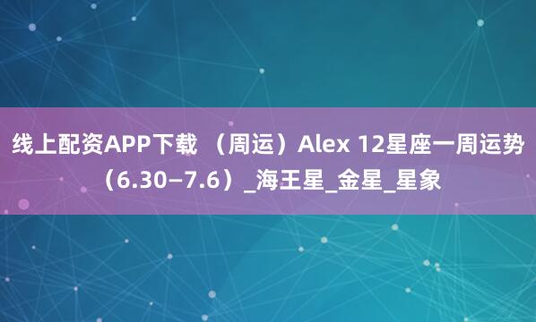 线上配资APP下载 （周运）Alex 12星座一周运势（6.30—7.6）_海王星_金星_星象