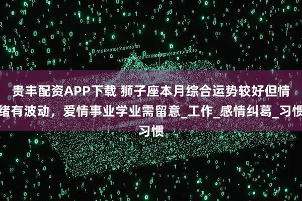 贵丰配资APP下载 狮子座本月综合运势较好但情绪有波动，爱情事业学业需留意_工作_感情纠葛_习惯