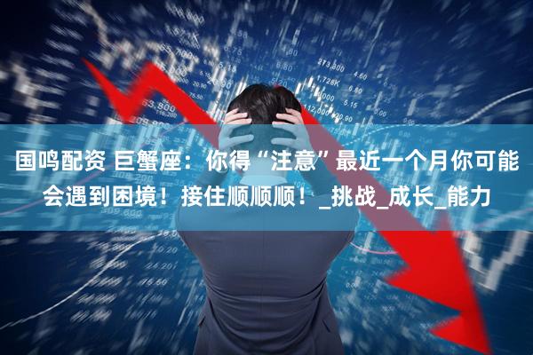 国鸣配资 巨蟹座：你得“注意”最近一个月你可能会遇到困境！接住顺顺顺！_挑战_成长_能力