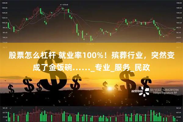股票怎么杠杆 就业率100%！殡葬行业，突然变成了金饭碗……_专业_服务_民政