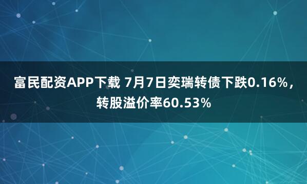 富民配资APP下载 7月7日奕瑞转债下跌0.16%，转股溢价率60.53%