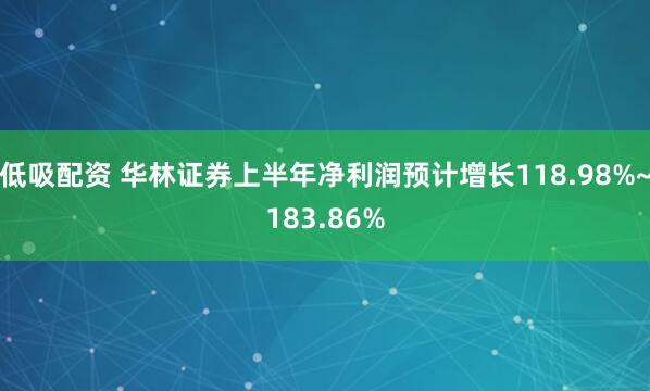 低吸配资 华林证券上半年净利润预计增长118.98%~183.86%