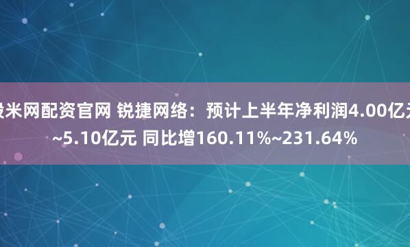 股米网配资官网 锐捷网络：预计上半年净利润4.00亿元~5.10亿元 同比增160.11%~231.64%