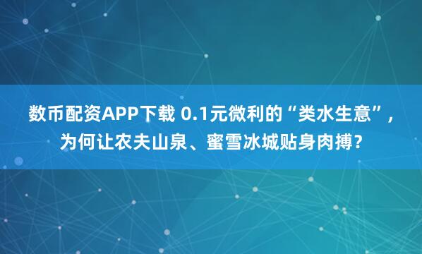 数币配资APP下载 0.1元微利的“类水生意”，为何让农夫山泉、蜜雪冰城贴身肉搏？