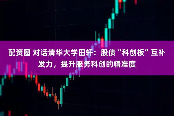 配资圈 对话清华大学田轩：股债“科创板”互补发力，提升服务科创的精准度