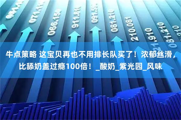 牛点策略 这宝贝再也不用排长队买了！浓郁丝滑，比舔奶盖过瘾100倍！_酸奶_紫光园_风味