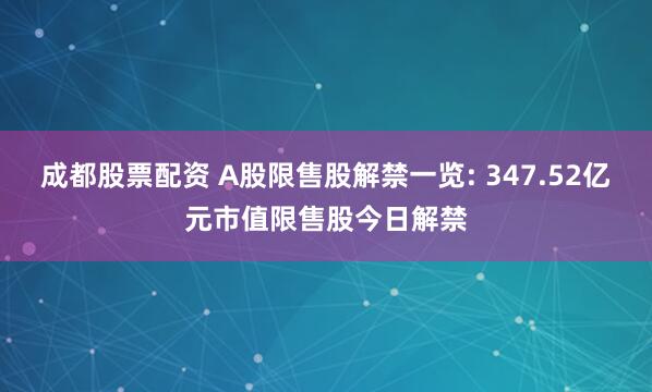 成都股票配资 A股限售股解禁一览: 347.52亿元市值限售股今日解禁