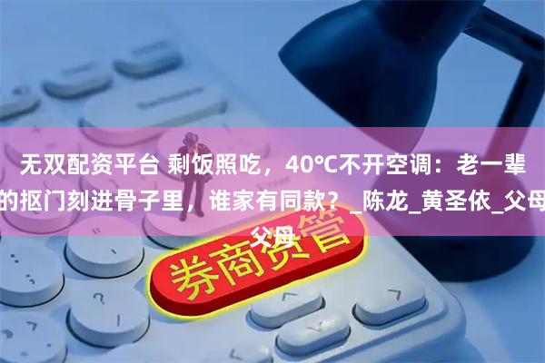 无双配资平台 剩饭照吃，40℃不开空调：老一辈的抠门刻进骨子里，谁家有同款？_陈龙_黄圣依_父母