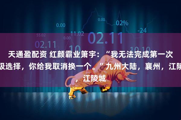 天通盈配资 红颜霸业箫宇：“我无法完成第一次神级选择，你给我取消换一个。”九州大陆，襄州，江陵城