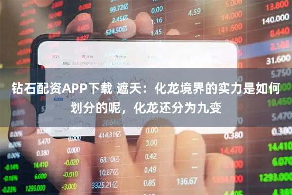 钻石配资APP下载 遮天：化龙境界的实力是如何划分的呢，化龙还分为九变