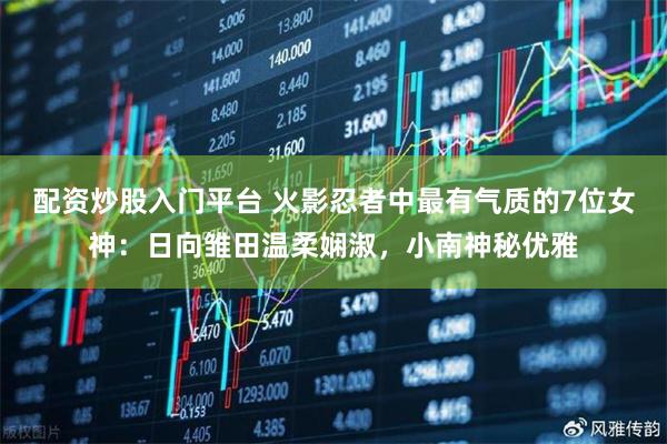 配资炒股入门平台 火影忍者中最有气质的7位女神：日向雏田温柔娴淑，小南神秘优雅