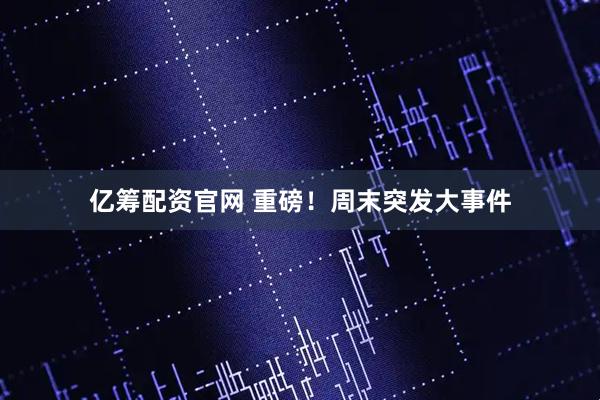 亿筹配资官网 重磅！周末突发大事件