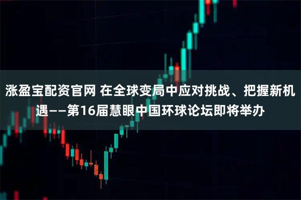 涨盈宝配资官网 在全球变局中应对挑战、把握新机遇——第16届慧眼中国环球论坛即将举办