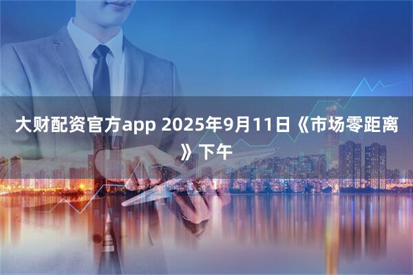 大财配资官方app 2025年9月11日《市场零距离》下午