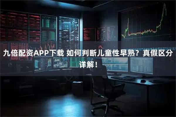 九倍配资APP下载 如何判断儿童性早熟？真假区分详解！