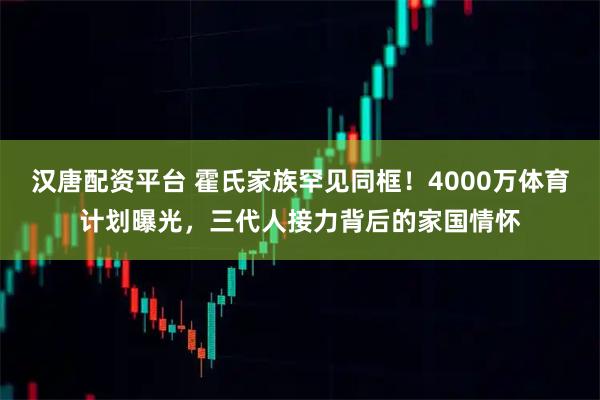 汉唐配资平台 霍氏家族罕见同框！4000万体育计划曝光，三代人接力背后的家国情怀