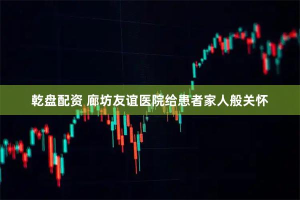 乾盘配资 廊坊友谊医院给患者家人般关怀