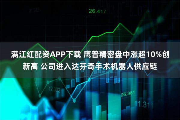 满江红配资APP下载 鹰普精密盘中涨超10%创新高 公司进入达芬奇手术机器人供应链