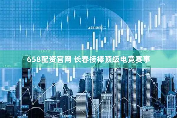 658配资官网 长春接棒顶级电竞赛事