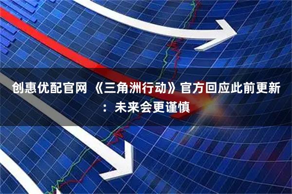 创惠优配官网 《三角洲行动》官方回应此前更新：未来会更谨慎