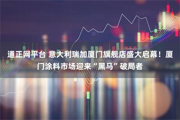 道正网平台 意大利瑞加厦门旗舰店盛大启幕！厦门涂料市场迎来“黑马”破局者
