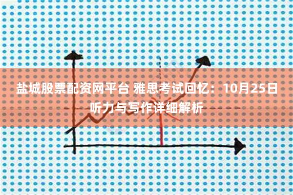 盐城股票配资网平台 雅思考试回忆：10月25日听力与写作详细解析