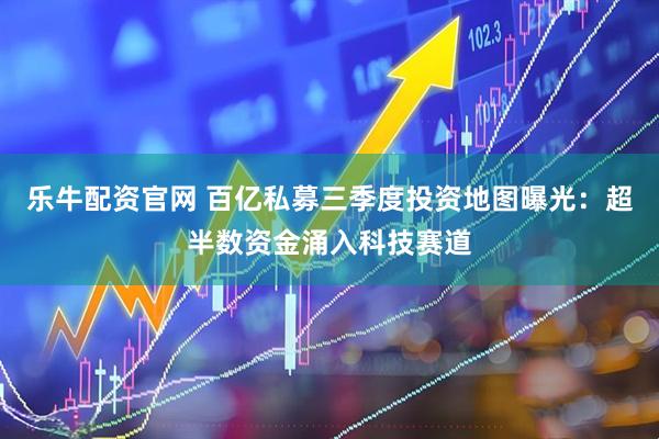 乐牛配资官网 百亿私募三季度投资地图曝光：超半数资金涌入科技赛道