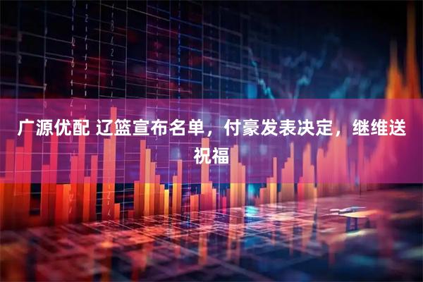 广源优配 辽篮宣布名单，付豪发表决定，继维送祝福