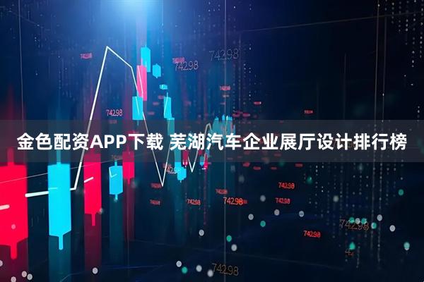 金色配资APP下载 芜湖汽车企业展厅设计排行榜