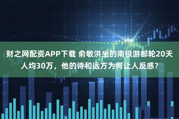财之网配资APP下载 俞敏洪坐的南极游邮轮20天人均30万，他的诗和远方为何让人反感？