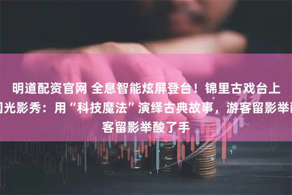 明道配资官网 全息智能炫屏登台！锦里古戏台上演三国光影秀：用“科技魔法”演绎古典故事，游客留影举酸了手