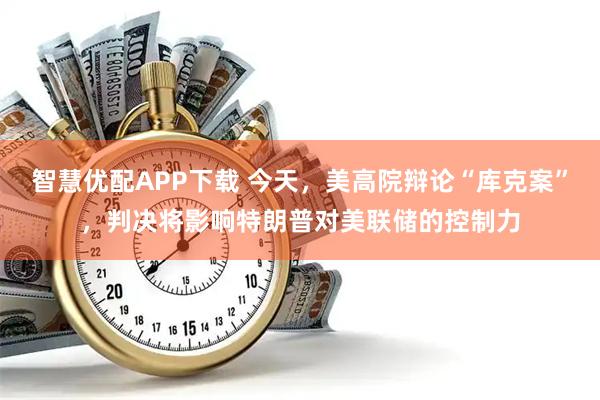智慧优配APP下载 今天，美高院辩论“库克案”，判决将影响特朗普对美联储的控制力