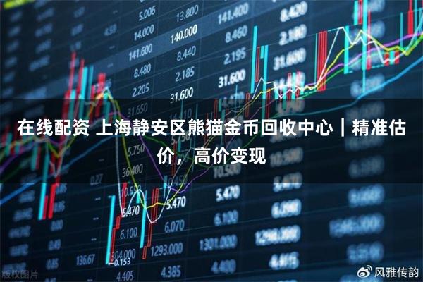 在线配资 上海静安区熊猫金币回收中心｜精准估价，高价变现
