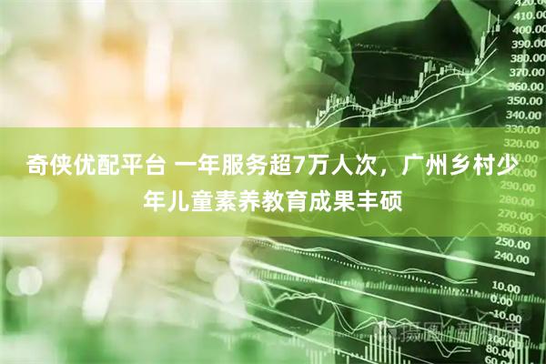 奇侠优配平台 一年服务超7万人次，广州乡村少年儿童素养教育成果丰硕