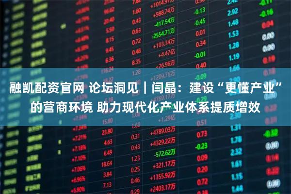 融凯配资官网 论坛洞见｜闫晶：建设“更懂产业”的营商环境 助力现代化产业体系提质增效
