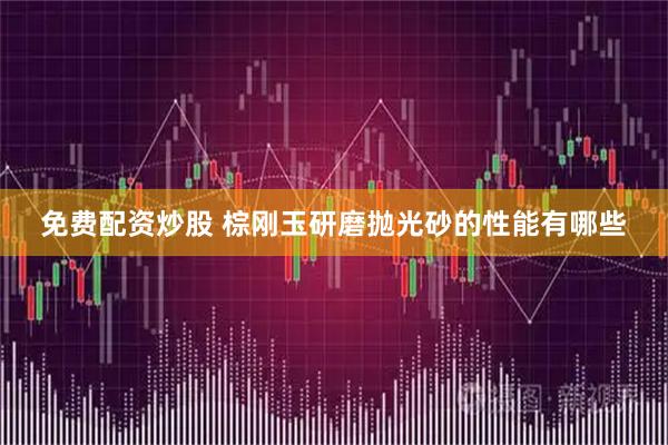 免费配资炒股 棕刚玉研磨抛光砂的性能有哪些
