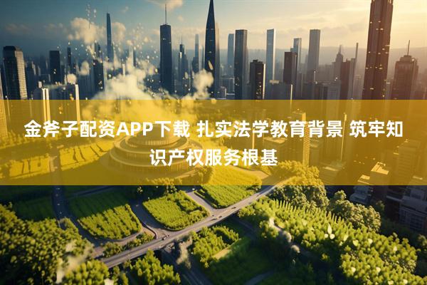 金斧子配资APP下载 扎实法学教育背景 筑牢知识产权服务根基