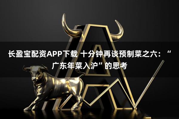 长盈宝配资APP下载 十分钟再谈预制菜之六：“广东年菜入沪”的思考
